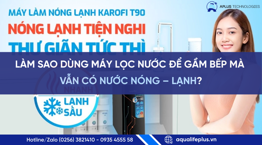 Làm sao dùng máy lọc nước để gầm bếp vẫn có nước nóng – lạnh? Giải pháp tối ưu với Karofi KAO-T90